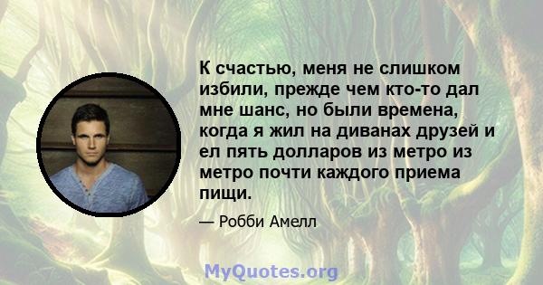 К счастью, меня не слишком избили, прежде чем кто-то дал мне шанс, но были времена, когда я жил на диванах друзей и ел пять долларов из метро из метро почти каждого приема пищи.