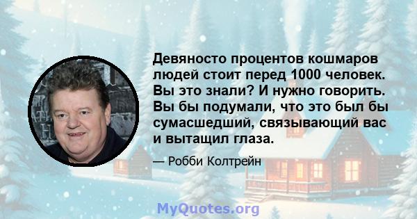 Девяносто процентов кошмаров людей стоит перед 1000 человек. Вы это знали? И нужно говорить. Вы бы подумали, что это был бы сумасшедший, связывающий вас и вытащил глаза.