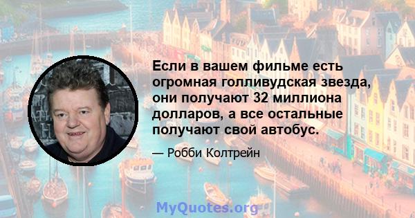 Если в вашем фильме есть огромная голливудская звезда, они получают 32 миллиона долларов, а все остальные получают свой автобус.