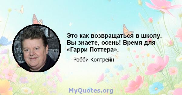 Это как возвращаться в школу. Вы знаете, осень! Время для «Гарри Поттера».