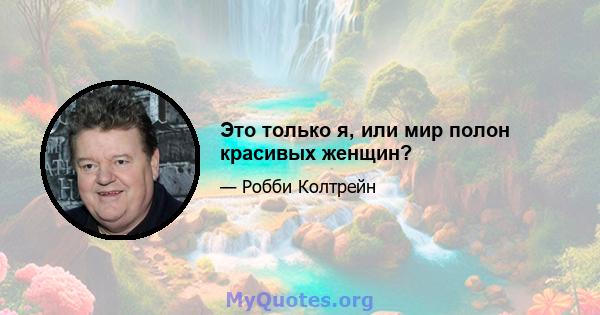 Это только я, или мир полон красивых женщин?