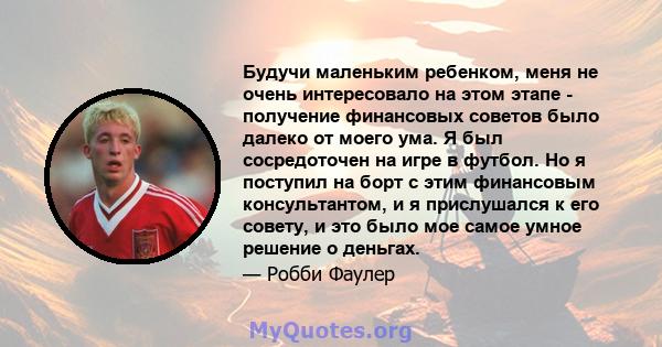 Будучи маленьким ребенком, меня не очень интересовало на этом этапе - получение финансовых советов было далеко от моего ума. Я был сосредоточен на игре в футбол. Но я поступил на борт с этим финансовым консультантом, и