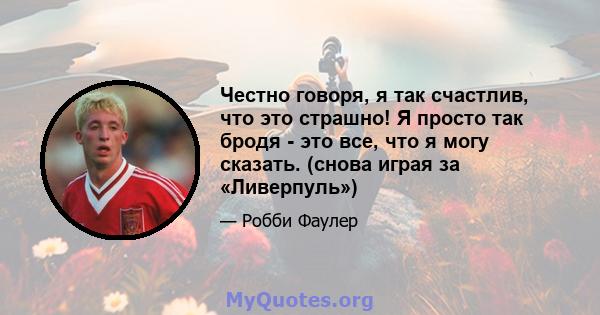 Честно говоря, я так счастлив, что это страшно! Я просто так бродя - это все, что я могу сказать. (снова играя за «Ливерпуль»)