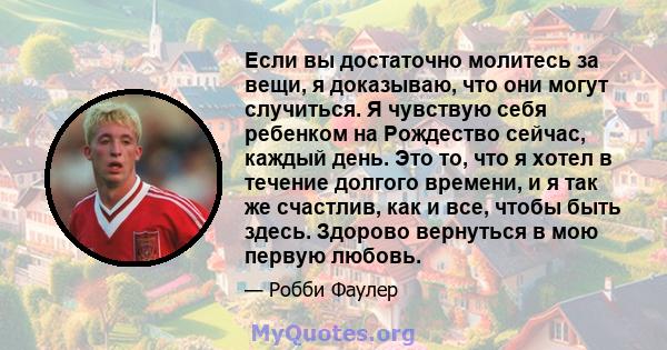 Если вы достаточно молитесь за вещи, я доказываю, что они могут случиться. Я чувствую себя ребенком на Рождество сейчас, каждый день. Это то, что я хотел в течение долгого времени, и я так же счастлив, как и все, чтобы