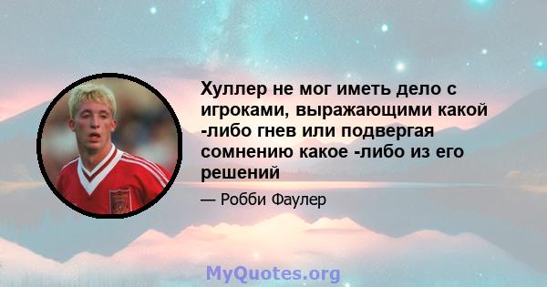 Хуллер не мог иметь дело с игроками, выражающими какой -либо гнев или подвергая сомнению какое -либо из его решений