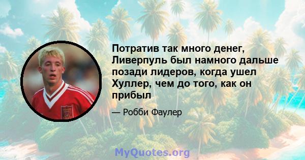 Потратив так много денег, Ливерпуль был намного дальше позади лидеров, когда ушел Хуллер, чем до того, как он прибыл