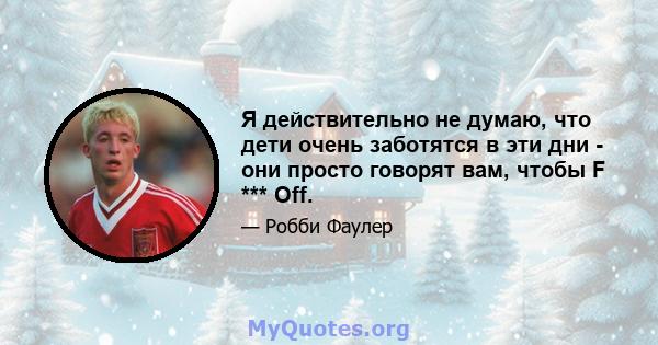 Я действительно не думаю, что дети очень заботятся в эти дни - они просто говорят вам, чтобы F *** Off.