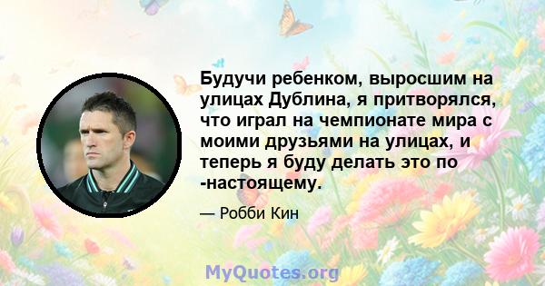 Будучи ребенком, выросшим на улицах Дублина, я притворялся, что играл на чемпионате мира с моими друзьями на улицах, и теперь я буду делать это по -настоящему.