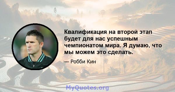 Квалификация на второй этап будет для нас успешным чемпионатом мира. Я думаю, что мы можем это сделать.