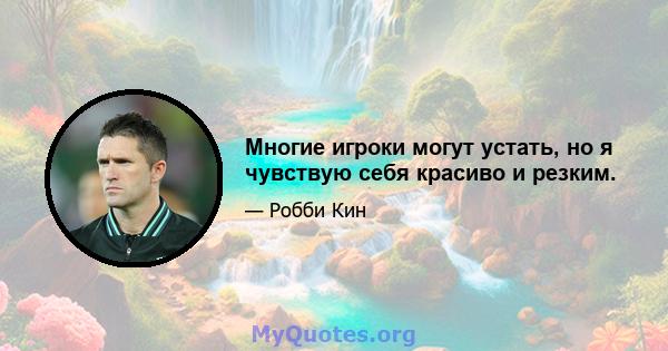 Многие игроки могут устать, но я чувствую себя красиво и резким.