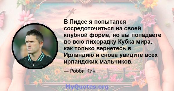 В Лидсе я попытался сосредоточиться на своей клубной форме, но вы попадаете во всю лихорадку Кубка мира, как только вернетесь в Ирландию и снова увидите всех ирландских мальчиков.