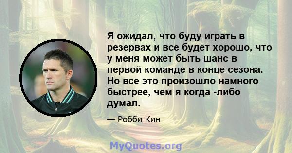 Я ожидал, что буду играть в резервах и все будет хорошо, что у меня может быть шанс в первой команде в конце сезона. Но все это произошло намного быстрее, чем я когда -либо думал.