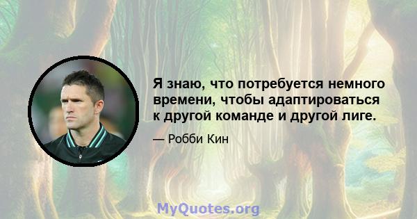 Я знаю, что потребуется немного времени, чтобы адаптироваться к другой команде и другой лиге.