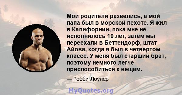 Мои родители развелись, а мой папа был в морской пехоте. Я жил в Калифорнии, пока мне не исполнилось 10 лет, затем мы переехали в Беттендорф, штат Айова, когда я был в четвертом классе. У меня был старший брат, поэтому