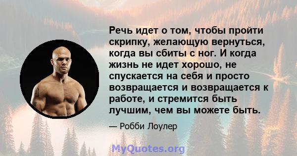 Речь идет о том, чтобы пройти скрипку, желающую вернуться, когда вы сбиты с ног. И когда жизнь не идет хорошо, не спускается на себя и просто возвращается и возвращается к работе, и стремится быть лучшим, чем вы можете