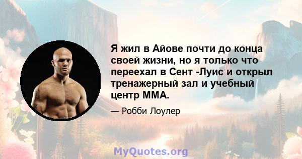 Я жил в Айове почти до конца своей жизни, но я только что переехал в Сент -Луис и открыл тренажерный зал и учебный центр ММА.