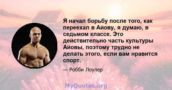 Я начал борьбу после того, как переехал в Айову, я думаю, в седьмом классе. Это действительно часть культуры Айовы, поэтому трудно не делать этого, если вам нравится спорт.