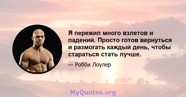 Я пережил много взлетов и падений. Просто готов вернуться и размогать каждый день, чтобы стараться стать лучше.