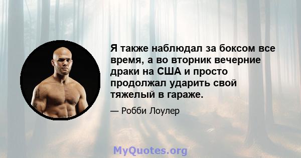 Я также наблюдал за боксом все время, а во вторник вечерние драки на США и просто продолжал ударить свой тяжелый в гараже.