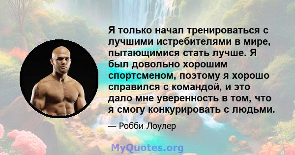 Я только начал тренироваться с лучшими истребителями в мире, пытающимися стать лучше. Я был довольно хорошим спортсменом, поэтому я хорошо справился с командой, и это дало мне уверенность в том, что я смогу