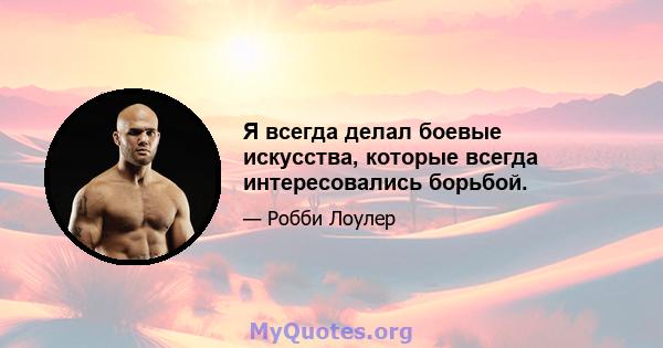 Я всегда делал боевые искусства, которые всегда интересовались борьбой.