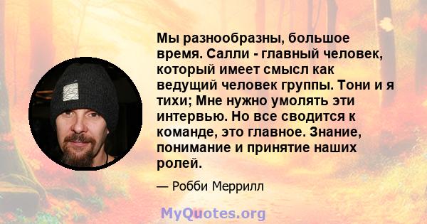 Мы разнообразны, большое время. Салли - главный человек, который имеет смысл как ведущий человек группы. Тони и я тихи; Мне нужно умолять эти интервью. Но все сводится к команде, это главное. Знание, понимание и