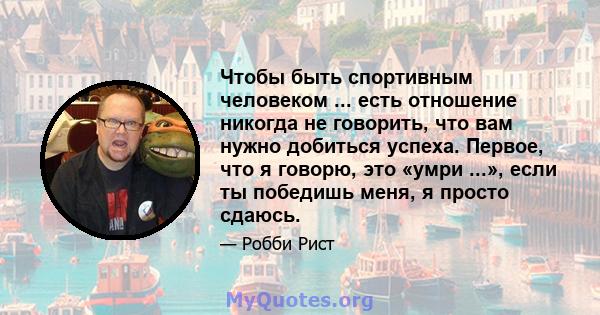 Чтобы быть спортивным человеком ... есть отношение никогда не говорить, что вам нужно добиться успеха. Первое, что я говорю, это «умри ...», если ты победишь меня, я просто сдаюсь.