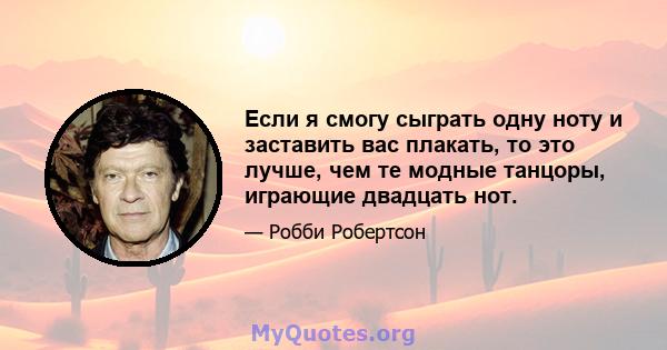 Если я смогу сыграть одну ноту и заставить вас плакать, то это лучше, чем те модные танцоры, играющие двадцать нот.