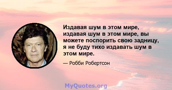 Издавая шум в этом мире, издавая шум в этом мире, вы можете поспорить свою задницу, я не буду тихо издавать шум в этом мире.