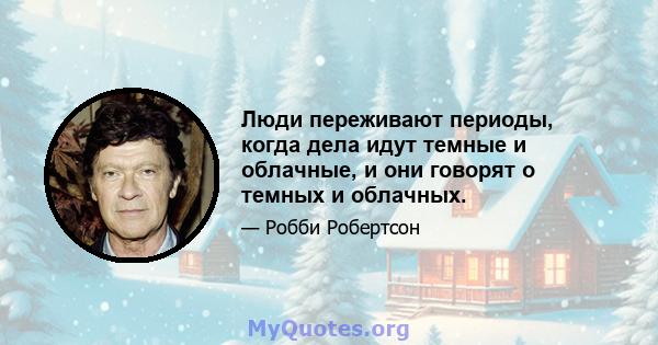 Люди переживают периоды, когда дела идут темные и облачные, и они говорят о темных и облачных.