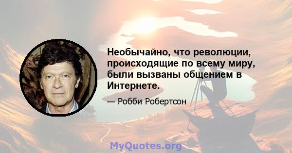 Необычайно, что революции, происходящие по всему миру, были вызваны общением в Интернете.