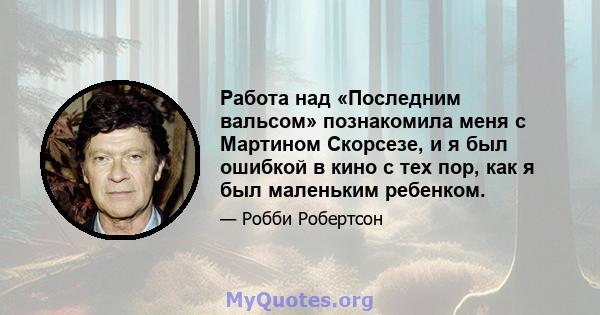 Работа над «Последним вальсом» познакомила меня с Мартином Скорсезе, и я был ошибкой в ​​кино с тех пор, как я был маленьким ребенком.