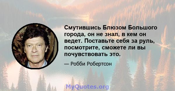 Смутившись Блюзом Большого города, он не знал, в кем он ведет. Поставьте себя за руль, посмотрите, сможете ли вы почувствовать это.