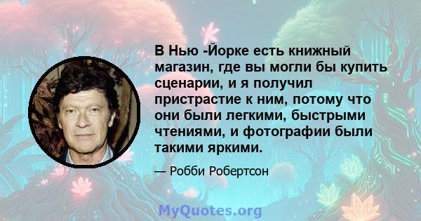 В Нью -Йорке есть книжный магазин, где вы могли бы купить сценарии, и я получил пристрастие к ним, потому что они были легкими, быстрыми чтениями, и фотографии были такими яркими.