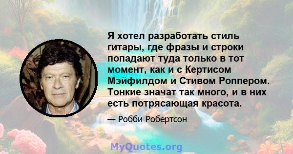 Я хотел разработать стиль гитары, где фразы и строки попадают туда только в тот момент, как и с Кертисом Мэйфилдом и Стивом Роппером. Тонкие значат так много, и в них есть потрясающая красота.