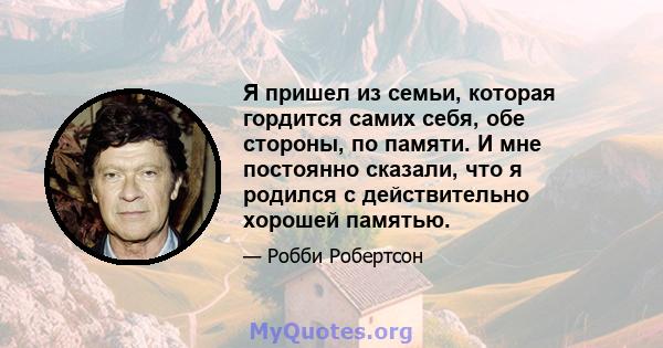 Я пришел из семьи, которая гордится самих себя, обе стороны, по памяти. И мне постоянно сказали, что я родился с действительно хорошей памятью.