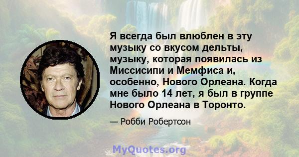 Я всегда был влюблен в эту музыку со вкусом дельты, музыку, которая появилась из Миссисипи и Мемфиса и, особенно, Нового Орлеана. Когда мне было 14 лет, я был в группе Нового Орлеана в Торонто.