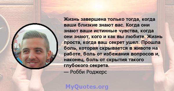 Жизнь завершена только тогда, когда ваши близкие знают вас. Когда они знают ваши истинные чувства, когда они знают, кого и как вы любите. Жизнь проста, когда ваш секрет ушел. Прошла боль, которая скрывается в животе на