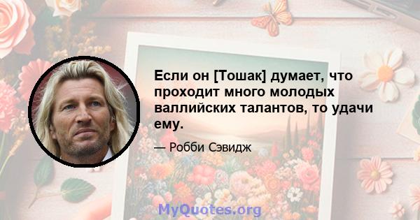 Если он [Тошак] думает, что проходит много молодых валлийских талантов, то удачи ему.