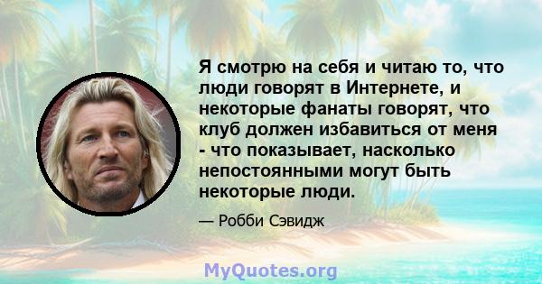 Я смотрю на себя и читаю то, что люди говорят в Интернете, и некоторые фанаты говорят, что клуб должен избавиться от меня - что показывает, насколько непостоянными могут быть некоторые люди.