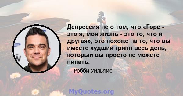 Депрессия не о том, что «Горе - это я, моя жизнь - это то, что и другая», это похоже на то, что вы имеете худший грипп весь день, который вы просто не можете пинать.