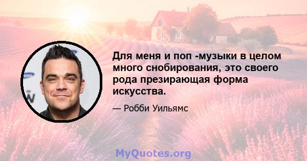 Для меня и поп -музыки в целом много снобирования, это своего рода презирающая форма искусства.