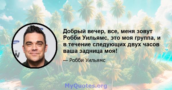 Добрый вечер, все, меня зовут Робби Уильямс, это моя группа, и в течение следующих двух часов ваша задница моя!