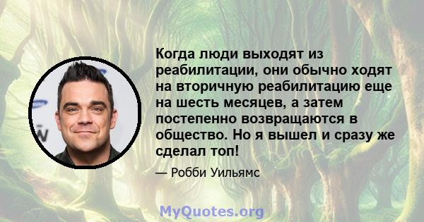 Когда люди выходят из реабилитации, они обычно ходят на вторичную реабилитацию еще на шесть месяцев, а затем постепенно возвращаются в общество. Но я вышел и сразу же сделал топ!