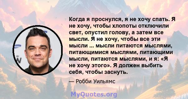 Когда я проснулся, я не хочу спать. Я не хочу, чтобы хлопоты отключили свет, опустил голову, а затем все мысли. Я не хочу, чтобы все эти мысли ... мысли питаются мыслями, питающимися мыслями, питающими мысли, питаются