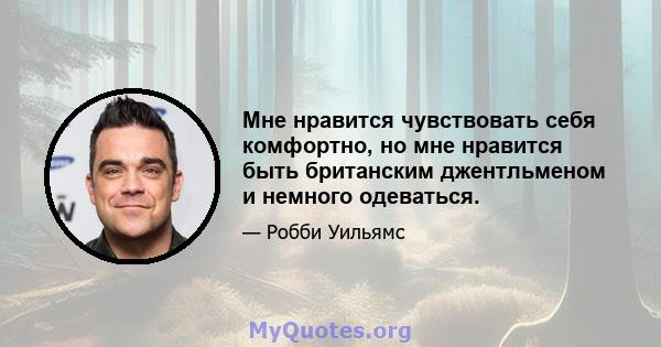 Мне нравится чувствовать себя комфортно, но мне нравится быть британским джентльменом и немного одеваться.