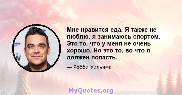 Мне нравится еда. Я также не люблю, я занимаюсь спортом. Это то, что у меня не очень хорошо. Но это то, во что я должен попасть.