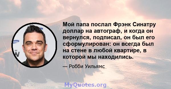 Мой папа послал Фрэнк Синатру доллар на автограф, и когда он вернулся, подписал, он был его сформулирован: он всегда был на стене в любой квартире, в которой мы находились.