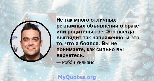 Не так много отличных рекламных объявлений о браке или родительстве. Это всегда выглядит так напряженно, и это то, что я боялся. Вы не понимаете, как сильно вы вернетесь.