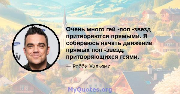 Очень много гей -поп -звезд притворяются прямыми. Я собираюсь начать движение прямых поп -звезд, притворяющихся геями.